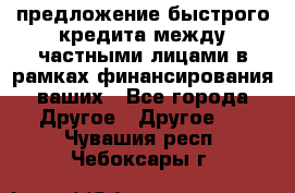 предложение быстрого кредита между частными лицами в рамках финансирования ваших - Все города Другое » Другое   . Чувашия респ.,Чебоксары г.